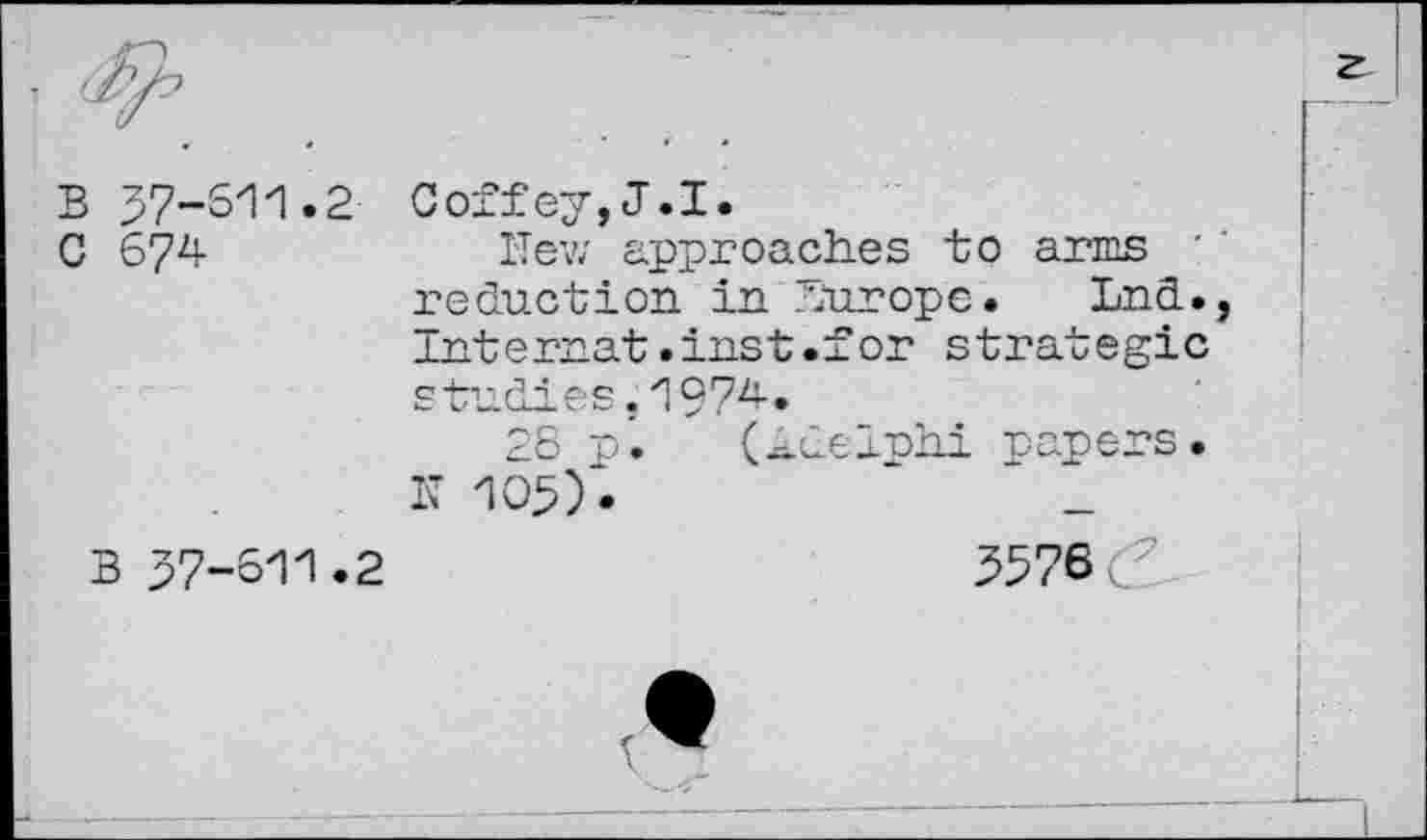 ﻿B 57-511.2 Coffey,J.I.
C 674	Hew approaches to arms '
reduction in htirope. Lnd. Internet.inst.for strategic studies. 1974.
28 p. (kdelphi papers. H 105).
B 57-611 *2	3576